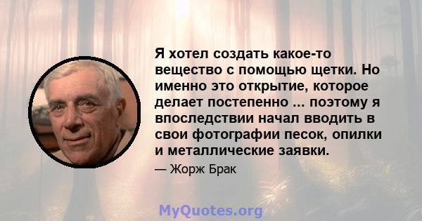 Я хотел создать какое-то вещество с помощью щетки. Но именно это открытие, которое делает постепенно ... поэтому я впоследствии начал вводить в свои фотографии песок, опилки и металлические заявки.