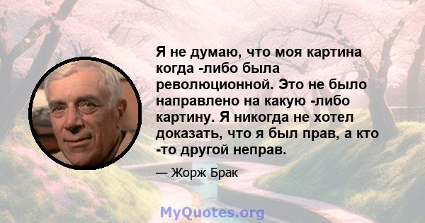 Я не думаю, что моя картина когда -либо была революционной. Это не было направлено на какую -либо картину. Я никогда не хотел доказать, что я был прав, а кто -то другой неправ.