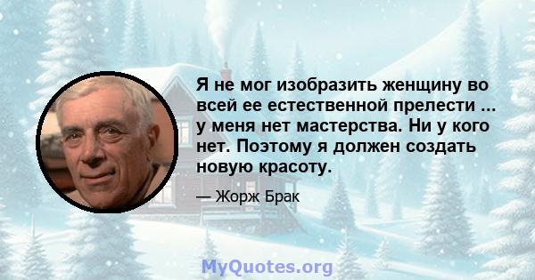 Я не мог изобразить женщину во всей ее естественной прелести ... у меня нет мастерства. Ни у кого нет. Поэтому я должен создать новую красоту.