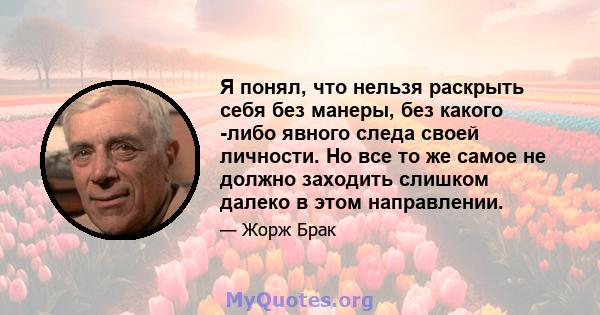 Я понял, что нельзя раскрыть себя без манеры, без какого -либо явного следа своей личности. Но все то же самое не должно заходить слишком далеко в этом направлении.