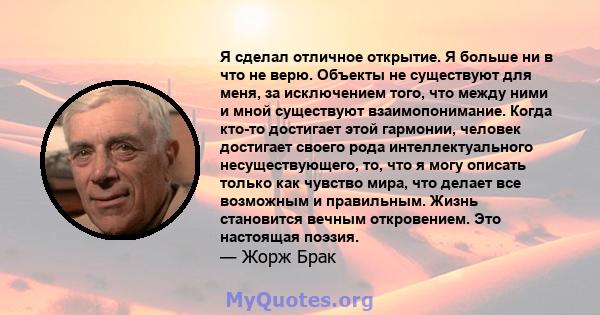 Я сделал отличное открытие. Я больше ни в что не верю. Объекты не существуют для меня, за исключением того, что между ними и мной существуют взаимопонимание. Когда кто-то достигает этой гармонии, человек достигает