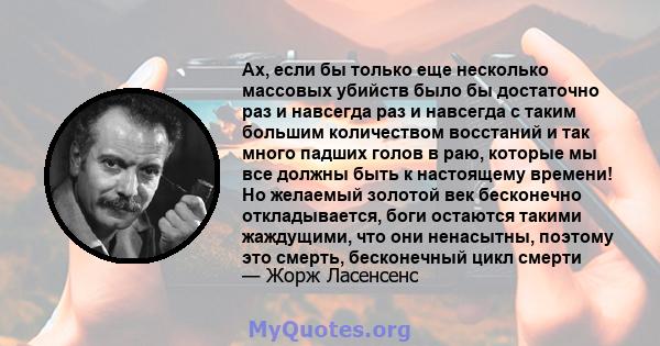 Ах, если бы только еще несколько массовых убийств было бы достаточно раз и навсегда раз и навсегда с таким большим количеством восстаний и так много падших голов в раю, которые мы все должны быть к настоящему времени!