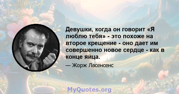 Девушки, когда он говорит «Я люблю тебя» - это похоже на второе крещение - оно дает им совершенно новое сердце - как в конце яйца.