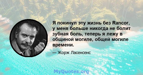 Я покинул эту жизнь без Rancor, у меня больше никогда не болит зубная боль, теперь я лежу в общиной могиле, общей могиле времени.