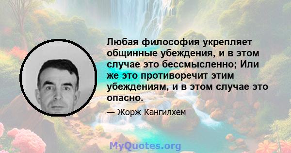 Любая философия укрепляет общинные убеждения, и в этом случае это бессмысленно; Или же это противоречит этим убеждениям, и в этом случае это опасно.