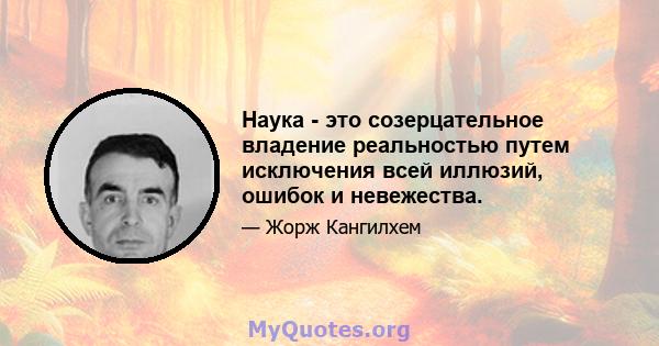 Наука - это созерцательное владение реальностью путем исключения всей иллюзий, ошибок и невежества.