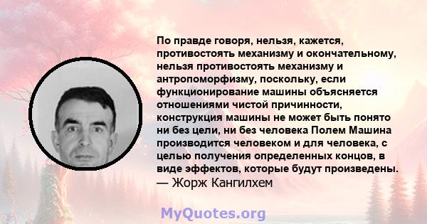 По правде говоря, нельзя, кажется, противостоять механизму и окончательному, нельзя противостоять механизму и антропоморфизму, поскольку, если функционирование машины объясняется отношениями чистой причинности,