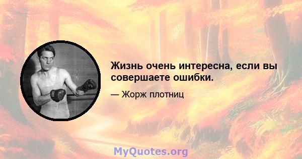 Жизнь очень интересна, если вы совершаете ошибки.