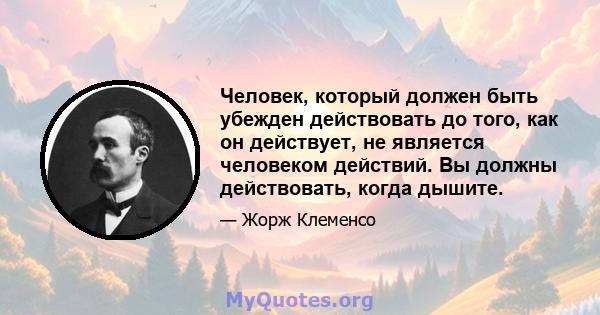 Человек, который должен быть убежден действовать до того, как он действует, не является человеком действий. Вы должны действовать, когда дышите.