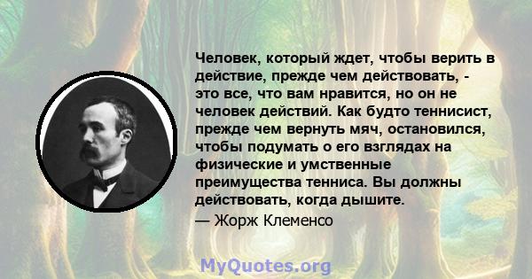 Человек, который ждет, чтобы верить в действие, прежде чем действовать, - это все, что вам нравится, но он не человек действий. Как будто теннисист, прежде чем вернуть мяч, остановился, чтобы подумать о его взглядах на