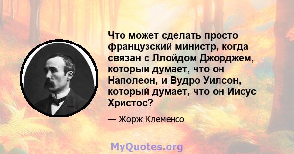 Что может сделать просто французский министр, когда связан с Ллойдом Джорджем, который думает, что он Наполеон, и Вудро Уилсон, который думает, что он Иисус Христос?