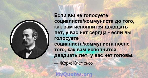 Если вы не голосуете социалиста/коммуниста до того, как вам исполнится двадцать лет, у вас нет сердца - если вы голосуете социалиста/коммуниста после того, как вам исполнится двадцать лет, у вас нет головы.