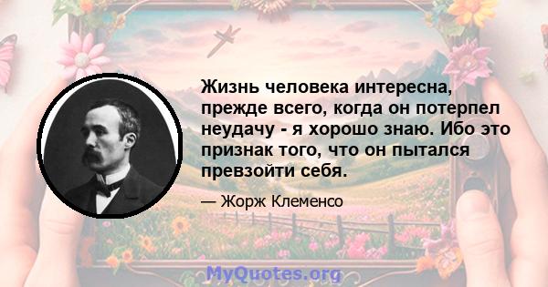 Жизнь человека интересна, прежде всего, когда он потерпел неудачу - я хорошо знаю. Ибо это признак того, что он пытался превзойти себя.