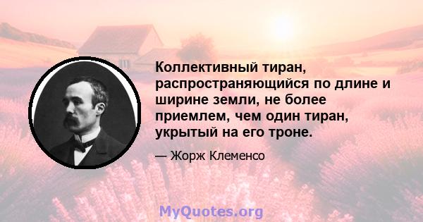 Коллективный тиран, распространяющийся по длине и ширине земли, не более приемлем, чем один тиран, укрытый на его троне.