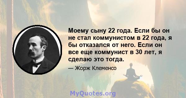 Моему сыну 22 года. Если бы он не стал коммунистом в 22 года, я бы отказался от него. Если он все еще коммунист в 30 лет, я сделаю это тогда.