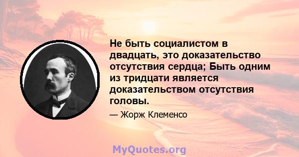 Не быть социалистом в двадцать, это доказательство отсутствия сердца; Быть одним из тридцати является доказательством отсутствия головы.