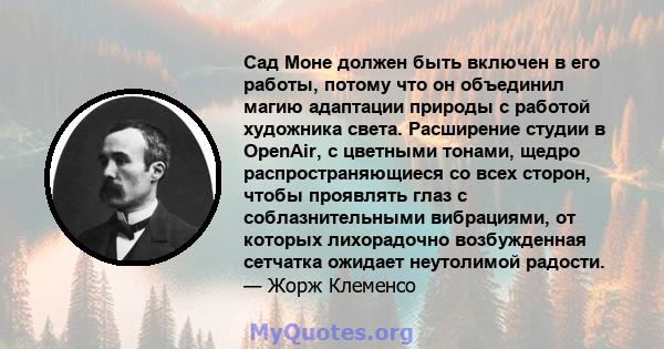 Сад Моне должен быть включен в его работы, потому что он объединил магию адаптации природы с работой художника света. Расширение студии в OpenAir, с цветными тонами, щедро распространяющиеся со всех сторон, чтобы