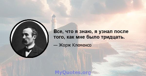 Все, что я знаю, я узнал после того, как мне было тридцать.