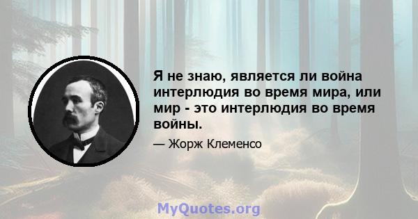 Я не знаю, является ли война интерлюдия во время мира, или мир - это интерлюдия во время войны.