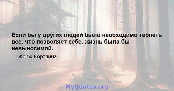 Если бы у других людей было необходимо терпеть все, что позволяет себе, жизнь была бы невыносимой.