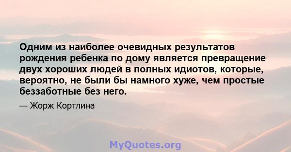 Одним из наиболее очевидных результатов рождения ребенка по дому является превращение двух хороших людей в полных идиотов, которые, вероятно, не были бы намного хуже, чем простые беззаботные без него.