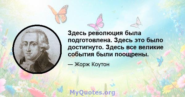 Здесь революция была подготовлена. Здесь это было достигнуто. Здесь все великие события были поощрены.