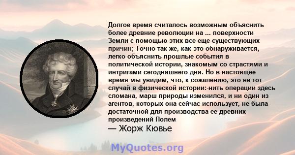 Долгое время считалось возможным объяснить более древние революции на ... поверхности Земли с помощью этих все еще существующих причин; Точно так же, как это обнаруживается, легко объяснить прошлые события в