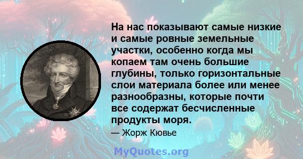 На нас показывают самые низкие и самые ровные земельные участки, особенно когда мы копаем там очень большие глубины, только горизонтальные слои материала более или менее разнообразны, которые почти все содержат