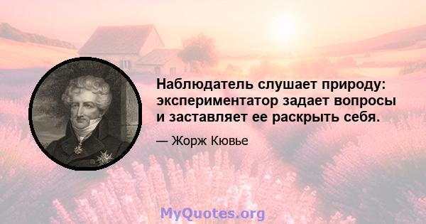 Наблюдатель слушает природу: экспериментатор задает вопросы и заставляет ее раскрыть себя.