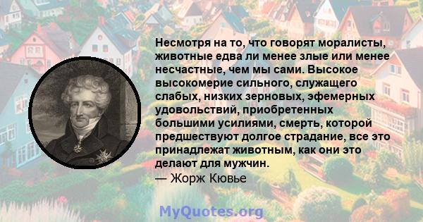 Несмотря на то, что говорят моралисты, животные едва ли менее злые или менее несчастные, чем мы сами. Высокое высокомерие сильного, служащего слабых, низких зерновых, эфемерных удовольствий, приобретенных большими