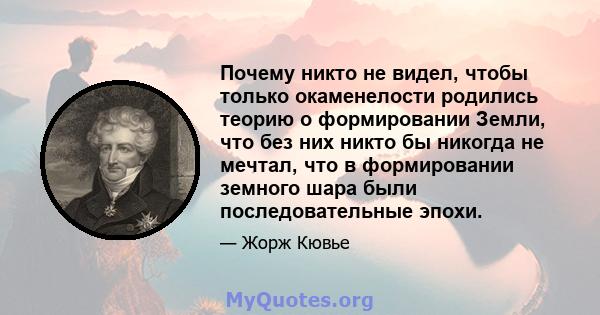 Почему никто не видел, чтобы только окаменелости родились теорию о формировании Земли, что без них никто бы никогда не мечтал, что в формировании земного шара были последовательные эпохи.