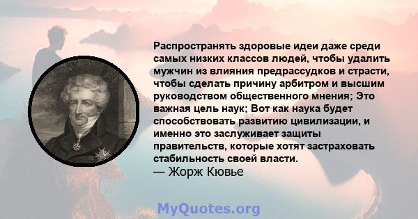 Распространять здоровые идеи даже среди самых низких классов людей, чтобы удалить мужчин из влияния предрассудков и страсти, чтобы сделать причину арбитром и высшим руководством общественного мнения; Это важная цель