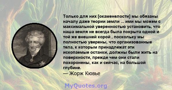 Только для них [окаменелости] мы обязаны началу даже теории земли ... ими мы можем с максимальной уверенностью установить, что наша земля не всегда была покрыта одной и той же внешней корой , поскольку мы полностью