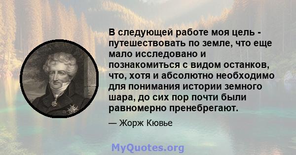 В следующей работе моя цель - путешествовать по земле, что еще мало исследовано и познакомиться с видом останков, что, хотя и абсолютно необходимо для понимания истории земного шара, до сих пор почти были равномерно