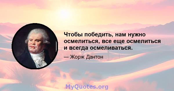 Чтобы победить, нам нужно осмелиться, все еще осмелиться и всегда осмеливаться.