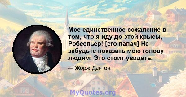 Мое единственное сожаление в том, что я иду до этой крысы, Робеспьер! [его палач] Не забудьте показать мою голову людям; Это стоит увидеть.