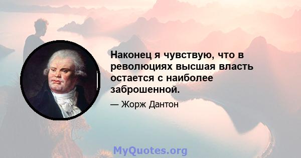 Наконец я чувствую, что в революциях высшая власть остается с наиболее заброшенной.