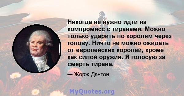 Никогда не нужно идти на компромисс с тиранами. Можно только ударить по королям через голову. Ничто не можно ожидать от европейских королей, кроме как силой оружия. Я голосую за смерть тирана.