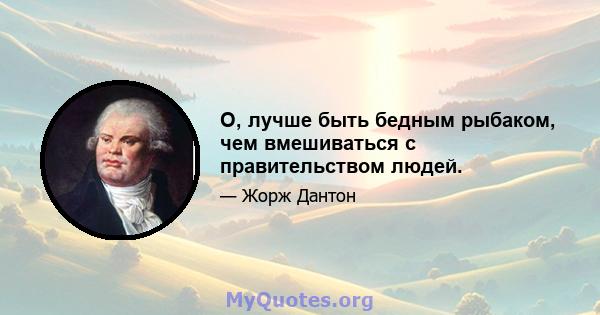 О, лучше быть бедным рыбаком, чем вмешиваться с правительством людей.