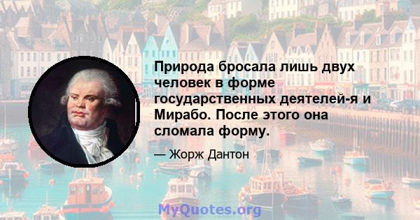 Природа бросала лишь двух человек в форме государственных деятелей-я и Мирабо. После этого она сломала форму.