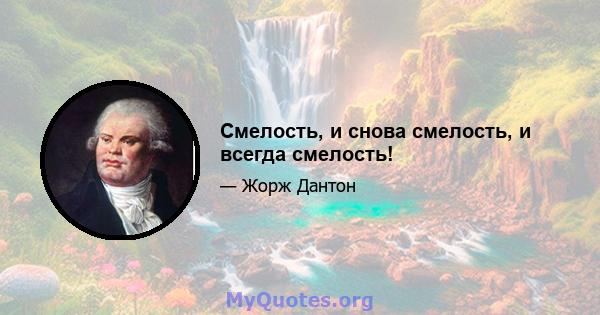 Смелость, и снова, смелость и всегда смелость.