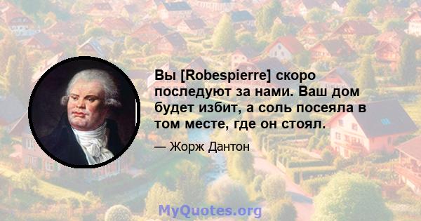 Вы [Robespierre] скоро последуют за нами. Ваш дом будет избит, а соль посеяла в том месте, где он стоял.