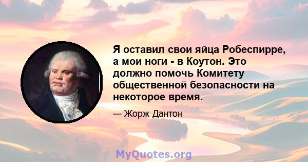 Я оставил свои яйца Робеспирре, а мои ноги - в Коутон. Это должно помочь Комитету общественной безопасности на некоторое время.