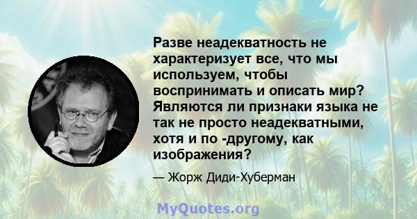 Разве неадекватность не характеризует все, что мы используем, чтобы воспринимать и описать мир? Являются ли признаки языка не так не просто неадекватными, хотя и по -другому, как изображения?