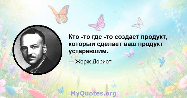 Кто -то где -то создает продукт, который сделает ваш продукт устаревшим.