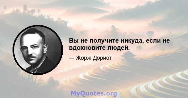 Вы не получите никуда, если не вдохновите людей.