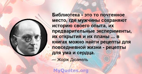 Библиотека - это то почтенное место, где мужчины сохраняют историю своего опыта, их предварительные эксперименты, их открытия и их планы ... в книгах можно найти рецепты для повседневной жизни - рецепты для ума и сердца.