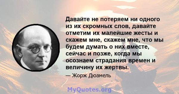 Давайте не потеряем ни одного из их скромных слов, давайте отметим их малейшие жесты и скажем мне, скажем мне, что мы будем думать о них вместе, сейчас и позже, когда мы осознаем страдания времен и величину их жертвы.