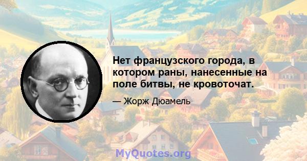 Нет французского города, в котором раны, нанесенные на поле битвы, не кровоточат.