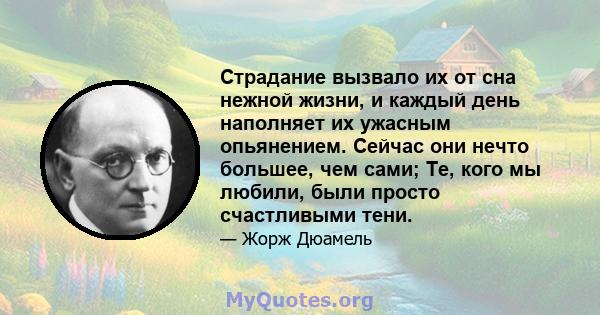 Страдание вызвало их от сна нежной жизни, и каждый день наполняет их ужасным опьянением. Сейчас они нечто большее, чем сами; Те, кого мы любили, были просто счастливыми тени.